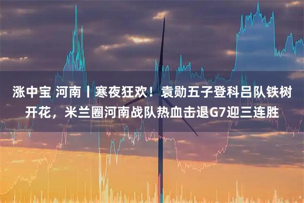 漲中寶 河南丨寒夜狂歡！袁勛五子登科呂隊鐵樹開花，米蘭圈河南戰隊熱血擊退G7迎三連勝